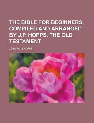 Book cover for The Bible for Beginners, Compiled and Arranged by J.P. Hopps. the Old Testament