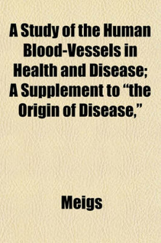 Cover of A Study of the Human Blood-Vessels in Health and Disease; A Supplement to "The Origin of Disease,"