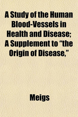 Book cover for A Study of the Human Blood-Vessels in Health and Disease; A Supplement to "The Origin of Disease,"