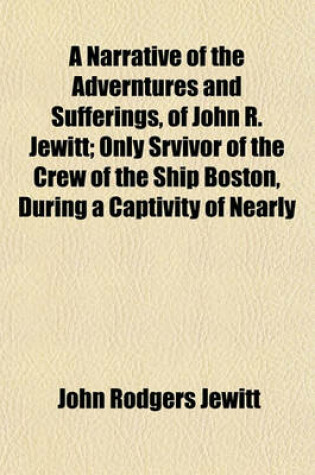 Cover of A Narrative of the Adverntures and Sufferings, of John R. Jewitt; Only Srvivor of the Crew of the Ship Boston, During a Captivity of Nearly