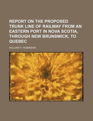 Book cover for Report on the Proposed Trunk Line of Railway from an Eastern Port in Nova Scotia, Through New Brunswick, to Quebec