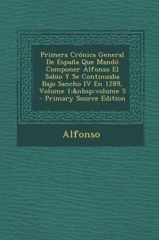 Cover of Primera Cronica General de Espana Que Mando Componer Alfonso El Sabio y Se Continuaba Bajo Sancho IV En 1289, Volume 1; Volume 5 - Primary Source Edit