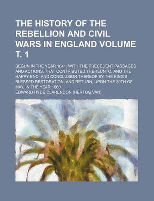 Book cover for The History of the Rebellion and Civil Wars in England; Begun in the Year 1641 with the Precedent Passages and Actions, That Contributed Thereunto, and the Happy End, and Conclusion Thereof by the King's Blessed Restoration, Volume . 1