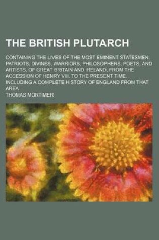 Cover of The British Plutarch (Volume 4); Containing the Lives of the Most Eminent Statesmen, Patriots, Divines, Warriors, Philosophers, Poets, and Artists, of Great Britain and Ireland, from the Accession of Henry VIII. to the Present Time. Including a Complete H