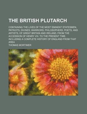 Book cover for The British Plutarch (Volume 4); Containing the Lives of the Most Eminent Statesmen, Patriots, Divines, Warriors, Philosophers, Poets, and Artists, of Great Britain and Ireland, from the Accession of Henry VIII. to the Present Time. Including a Complete H