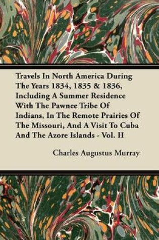 Cover of Travels In North America During The Years 1834, 1835 & 1836, Including A Summer Residence With The Pawnee Tribe Of Indians, In The Remote Prairies Of The Missouri, And A Visit To Cuba And The Azore Islands - Vol. II