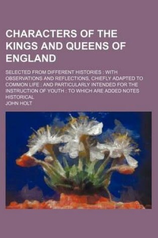 Cover of Characters of the Kings and Queens of England (Volume 1-2); Selected from Different Histories with Observations and Reflections, Chiefly Adapted to Common Life and Particularly Intended for the Instruction of Youth to Which Are Added Notes Historical