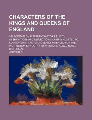 Book cover for Characters of the Kings and Queens of England (Volume 1-2); Selected from Different Histories with Observations and Reflections, Chiefly Adapted to Common Life and Particularly Intended for the Instruction of Youth to Which Are Added Notes Historical