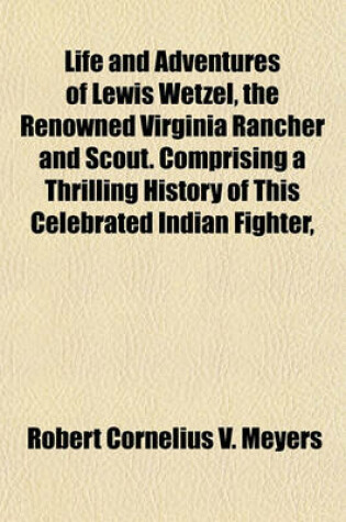 Cover of Life and Adventures of Lewis Wetzel, the Renowned Virginia Rancher and Scout. Comprising a Thrilling History of This Celebrated Indian Fighter,