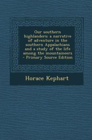 Cover of Our Southern Highlanders; A Narrative of Adventure in the Southern Appalachians and a Study of the Life Among the Mountaineers - Primary Source Editio