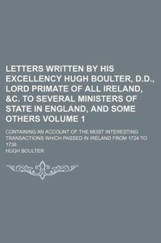 Cover of Letters Written by His Excellency Hugh Boulter, D.D., Lord Primate of All Ireland, &C. to Several Ministers of State in England, and Some Others Volume 1; Containing an Account of the Most Interesting Transactions Which Passed in Ireland from 1724 to 173