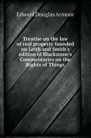 Cover of Treatise on the law of real property founded on Leith and Smith's edition of Blackstone's Commentaries on the Rights of Things