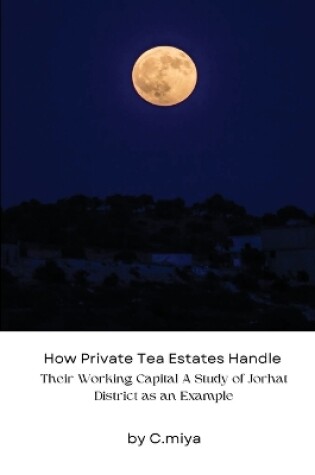 Cover of How Private Tea Estates Handle Their Working Capital A Study of Jorhat District as an Example