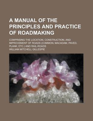 Book cover for A Manual of the Principles and Practice of Roadmaking; Comprising the Location, Construction, and Improvement of Roads (Common, MacAdam, Paved, Plank, Etc.) and Rail-Roads