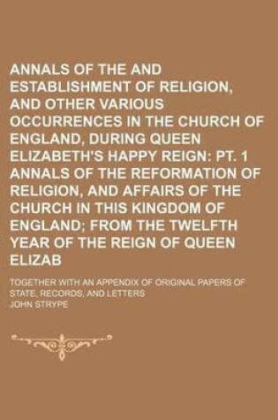 Cover of Annals of the Reformation and Establishment of Religion, and Other Various Occurrences in the Church of England, During Queen Elizabeth's Happy Reign (Volume 2, PT. 2); PT. 1 Annals of the Reformation of Religion, and Affairs of the Church in This Kingdom