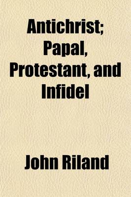 Book cover for Antichrist; Papal, Protestant, and Infidel, an Estimate of the Religion of the Times Comprising a View of the Origin and Genius of the Roman Catholic System, and of Its Identity with Every Form of Nominal Christianity. Comprising a View of the Origin and G