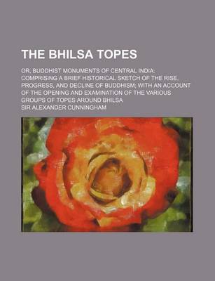 Book cover for The Bhilsa Topes; Or, Buddhist Monuments of Central India Comprising a Brief Historical Sketch of the Rise, Progress, and Decline of Buddhism with an Account of the Opening and Examination of the Various Groups of Topes Around Bhilsa