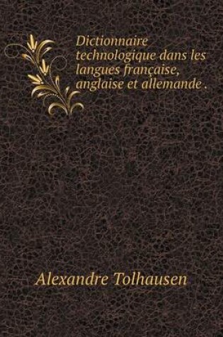 Cover of Dictionnaire technologique dans les langues française, anglaise et allemande