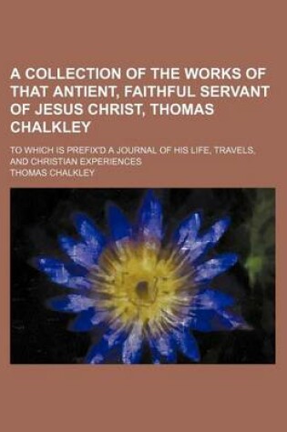 Cover of A Collection of the Works of That Antient, Faithful Servant of Jesus Christ, Thomas Chalkley; To Which Is Prefix'd a Journal of His Life, Travels, and Christian Experiences