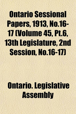 Book cover for Ontario Sessional Papers, 1913, No.16-17 (Volume 45, PT.6, 13th Legislature, 2nd Session, No.16-17)