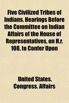 Book cover for Five Civilized Tribes of Indians. Hearings Before the Committee on Indian Affairs of the House of Representatives, on H.R. 108, to Confer Upon