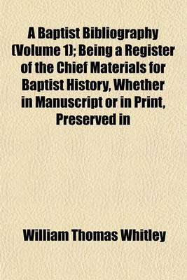 Book cover for A Baptist Bibliography (Volume 1); Being a Register of the Chief Materials for Baptist History, Whether in Manuscript or in Print, Preserved in