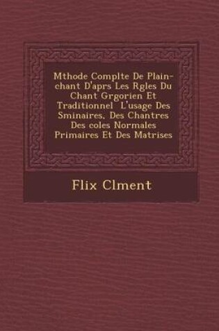 Cover of M Thode Compl Te de Plain-Chant D'Apr S Les R Gles Du Chant Gr Gorien Et Traditionnel L'Usage Des S Minaires, Des Chantres Des Coles Normales Primaires Et Des Ma Trises