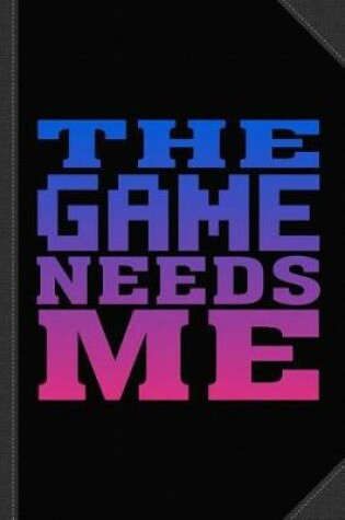 Cover of The Game Needs Me Journal Notebook