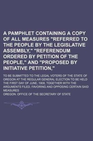 Cover of A Pamphlet Containing a Copy of All Measures Referred to the People by the Legislative Assembly, Referendum Ordered by Petition of the People, and Proposed by Initiative Petition; To Be Submitted to the Legal Voters of the State of Oregon at the Regular Gene