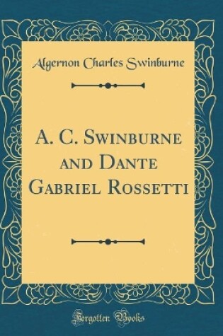 Cover of A. C. Swinburne and Dante Gabriel Rossetti (Classic Reprint)