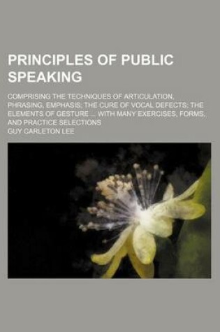 Cover of Principles of Public Speaking; Comprising the Techniques of Articulation, Phrasing, Emphasis the Cure of Vocal Defects the Elements of Gesture with Many Exercises, Forms, and Practice Selections