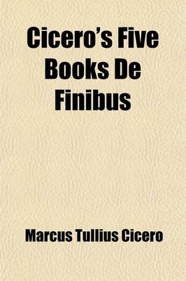 Book cover for Cicero's Five Books de Finibus; Or, Concerning the Last Object of Desire and Aversion