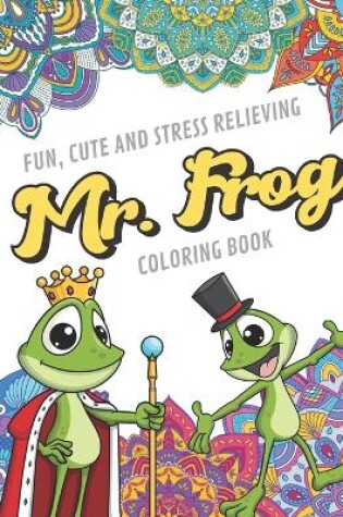 Cover of Fun Cute And Stress Relieving Mr. Frog Coloring Book