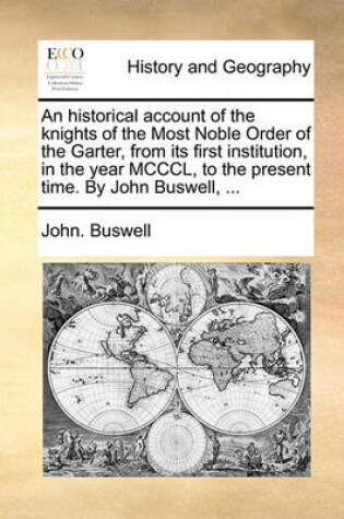 Cover of An Historical Account of the Knights of the Most Noble Order of the Garter, from Its First Institution, in the Year MCCCL, to the Present Time. by John Buswell, ...