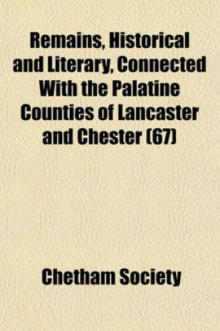 Cover of Remains, Historical and Literary, Connected with the Palatine Counties of Lancaster and Chester (Volume 67)