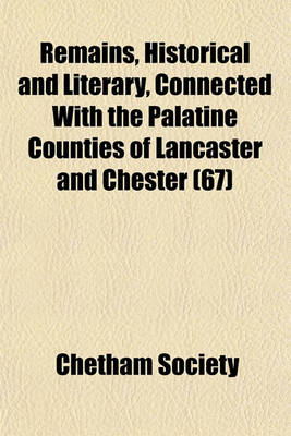 Book cover for Remains, Historical and Literary, Connected with the Palatine Counties of Lancaster and Chester (Volume 67)