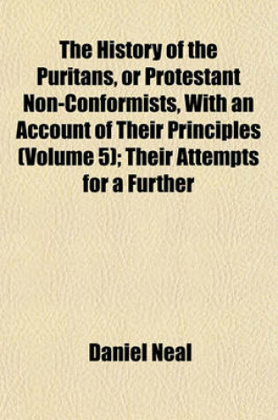 Cover of The History of the Puritans, or Protestant Non-Conformists, with an Account of Their Principles (Volume 5); Their Attempts for a Further