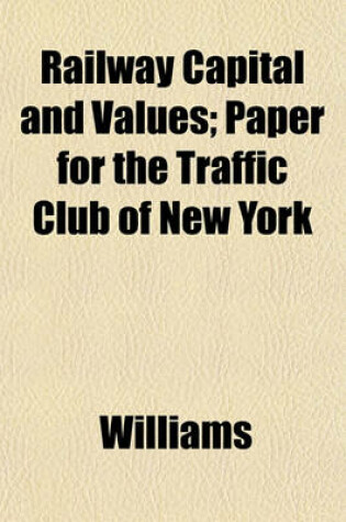 Cover of Railway Capital and Values; Paper for the Traffic Club of New York