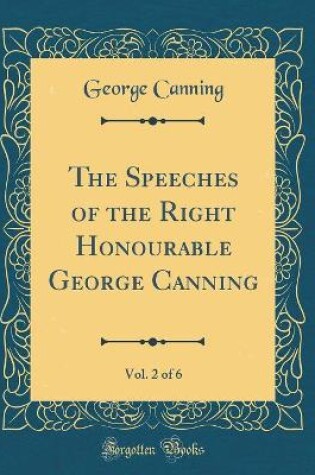 Cover of The Speeches of the Right Honourable George Canning, Vol. 2 of 6 (Classic Reprint)