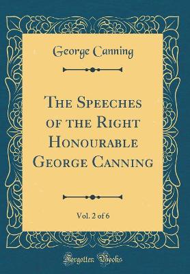 Book cover for The Speeches of the Right Honourable George Canning, Vol. 2 of 6 (Classic Reprint)