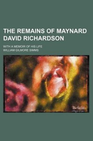 Cover of The Remains of Maynard David Richardson; With a Memoir of His Life