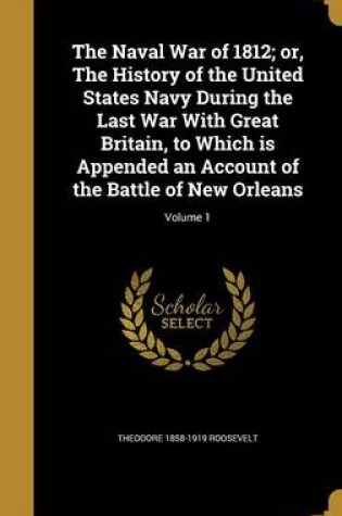 Cover of The Naval War of 1812; Or, the History of the United States Navy During the Last War with Great Britain, to Which Is Appended an Account of the Battle of New Orleans; Volume 1