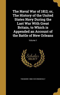 Book cover for The Naval War of 1812; Or, the History of the United States Navy During the Last War with Great Britain, to Which Is Appended an Account of the Battle of New Orleans; Volume 1