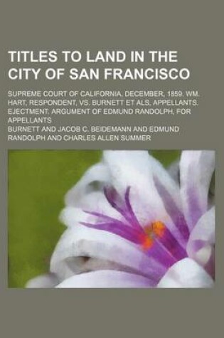 Cover of Titles to Land in the City of San Francisco; Supreme Court of California, December, 1859. Wm. Hart, Respondent, vs. Burnett Et ALS, Appellants. Ejectm