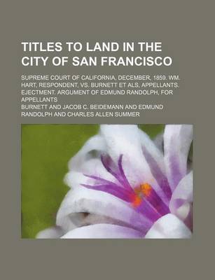 Book cover for Titles to Land in the City of San Francisco; Supreme Court of California, December, 1859. Wm. Hart, Respondent, vs. Burnett Et ALS, Appellants. Ejectm