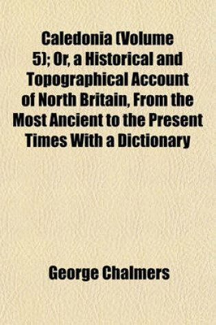 Cover of Caledonia (Volume 5); Or, a Historical and Topographical Account of North Britain, from the Most Ancient to the Present Times with a Dictionary