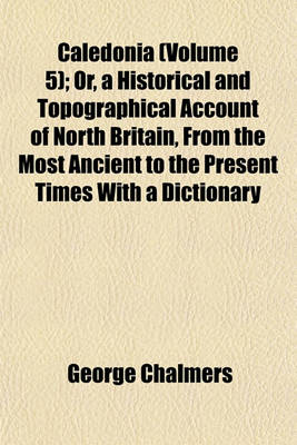 Book cover for Caledonia (Volume 5); Or, a Historical and Topographical Account of North Britain, from the Most Ancient to the Present Times with a Dictionary