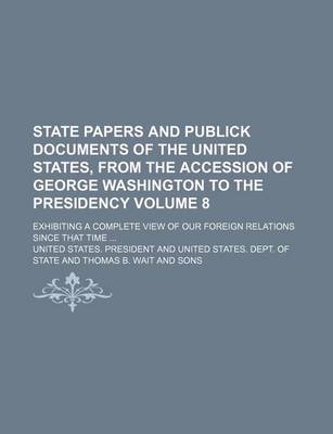 Book cover for State Papers and Publick Documents of the United States, from the Accession of George Washington to the Presidency; Exhibiting a Complete View of Our Foreign Relations Since That Time Volume 8