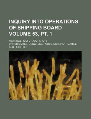 Book cover for Inquiry Into Operations of Shipping Board Volume 53, PT. 1; Hearings, July 24-Aug. 7, 1919