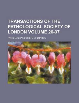 Book cover for Transactions of the Pathological Society of London Volume 26-37